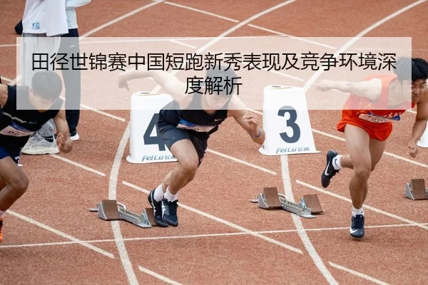 田径世锦赛中国短跑新秀表现及竞争环境深度解析